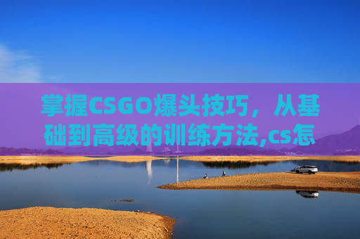 掌握CSGO爆头技巧，从基础到高级的训练方法,cs怎么练爆头