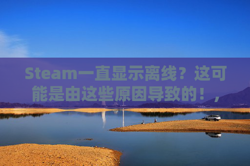 Steam一直显示离线？这可能是由这些原因导致的！,steam一直处于离线