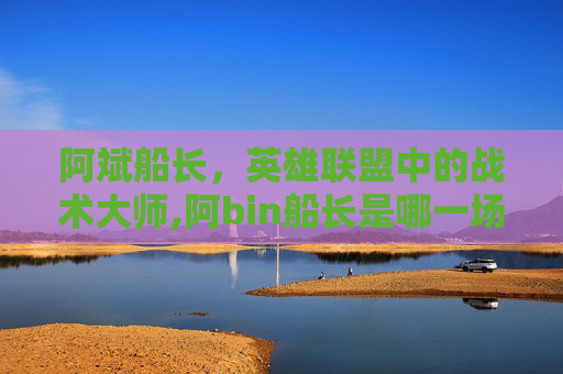 阿斌船长，英雄联盟中的战术大师,阿bin船长是哪一场