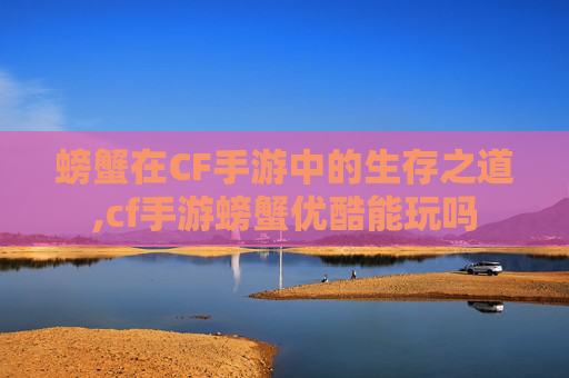螃蟹在CF手游中的生存之道,cf手游螃蟹优酷能玩吗