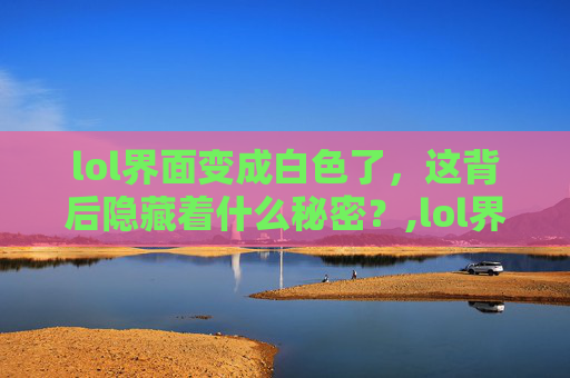 lol界面变成白色了，这背后隐藏着什么秘密？,lol界面变成白色了怎么办