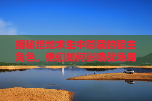 揭秘绝地求生中隐藏的狼主角色，他们如何影响战场局势？,狼队绝地求生