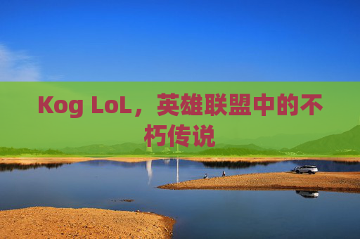 Kog LoL，英雄联盟中的不朽传说
