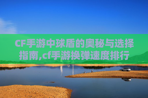 CF手游中球盾的奥秘与选择指南,cf手游换弹速度排行