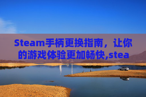 Steam手柄更换指南，让你的游戏体验更加畅快,steam手柄改键没用