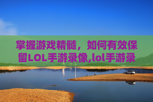 掌握游戏精髓，如何有效保留LOL手游录像,lol手游录像保留几天时间