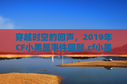 穿越时空的回声，2019年CF小黑屋事件回顾,cf小黑屋机制