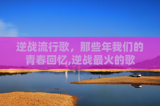 逆战流行歌，那些年我们的青春回忆,逆战最火的歌