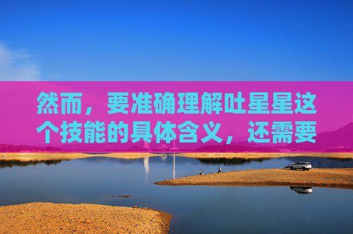 然而，要准确理解吐星星这个技能的具体含义，还需要参考游戏官方发布的资料或相关攻略。这些资料通常会对技能的效果、作用范围、限制条件等进行详细的描述，帮助我们更好地理解这个技能在游戏中的作用。,三国杀中吐星星的意思是啥