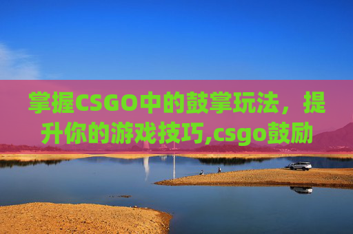 掌握CSGO中的鼓掌玩法，提升你的游戏技巧,csgo鼓励的话