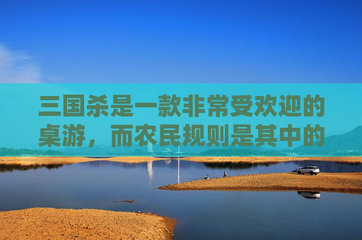 三国杀是一款非常受欢迎的桌游，而农民规则是其中的一种特殊规则。在这篇文章中，我们将详细介绍三国杀农民规则的各个方面，包括规则概述、角色选择、游戏流程等。,三国杀农民技能