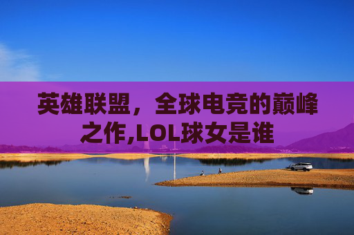 英雄联盟，全球电竞的巅峰之作,LOL球女是谁