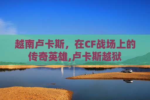 越南卢卡斯，在CF战场上的传奇英雄,卢卡斯越狱