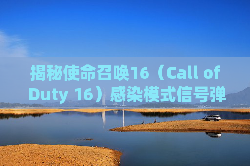 揭秘使命召唤16（Call of Duty 16）感染模式信号弹的奥秘,cod16感染模式怎么找不到了