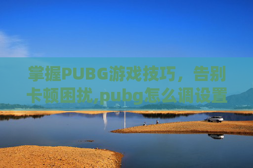 掌握PUBG游戏技巧，告别卡顿困扰,pubg怎么调设置不卡
