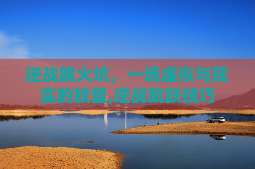 逆战跳火坑，一场虚拟与现实的较量,逆战跳跃技巧