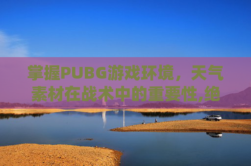 掌握PUBG游戏环境，天气素材在战术中的重要性,绝地求生天气系统