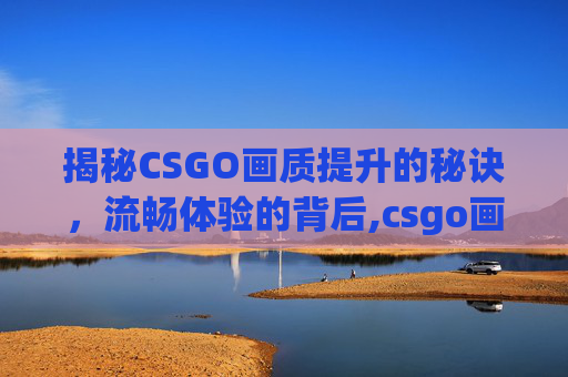 揭秘CSGO画质提升的秘诀，流畅体验的背后,csgo画质变化