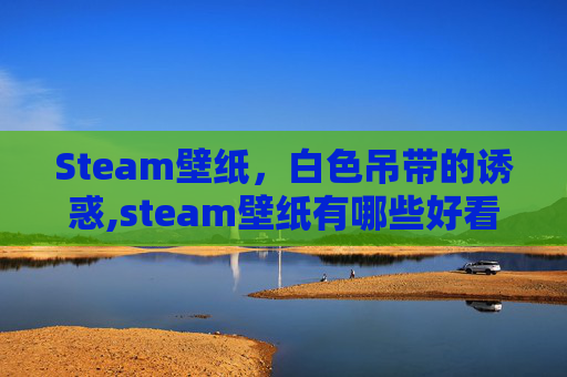 Steam壁纸，白色吊带的诱惑,steam壁纸有哪些好看的