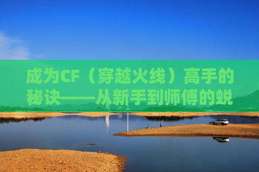成为CF（穿越火线）高手的秘诀——从新手到师傅的蜕变之路