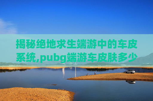 揭秘绝地求生端游中的车皮系统,pubg端游车皮肤多少钱