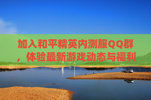 加入和平精英内测服QQ群，体验最新游戏动态与福利,和平精英内测服qq群号是多少
