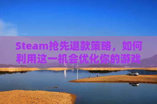 Steam抢先退款策略，如何利用这一机会优化你的游戏购买体验,steam退款要先把游戏退吗