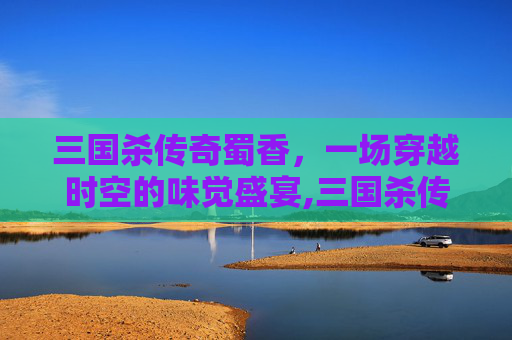 三国杀传奇蜀香，一场穿越时空的味觉盛宴,三国杀传奇蜀孙尚香