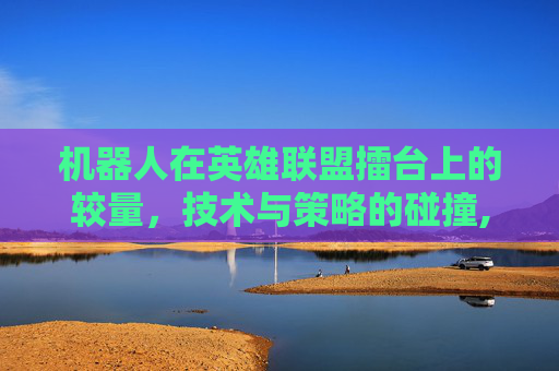 机器人在英雄联盟擂台上的较量，技术与策略的碰撞,lol机器人擂台皮肤