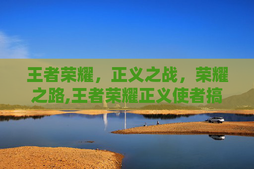 王者荣耀，正义之战，荣耀之路,王者荣耀正义使者搞笑场面