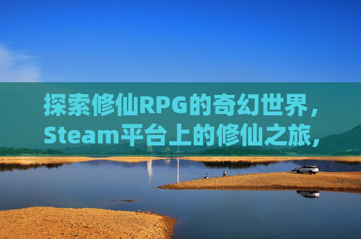 探索修仙RPG的奇幻世界，Steam平台上的修仙之旅,修仙 RPG Maker