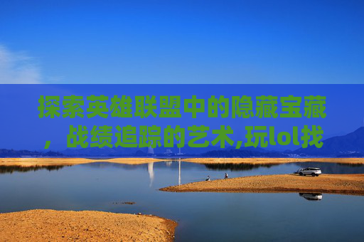 探索英雄联盟中的隐藏宝藏，战绩追踪的艺术,玩lol找不到战绩怎么回事