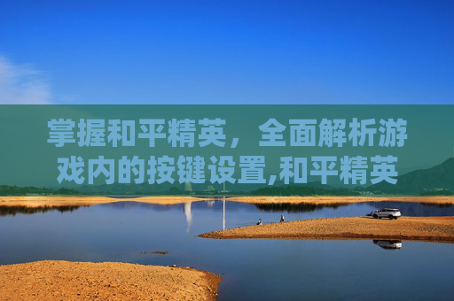 掌握和平精英，全面解析游戏内的按键设置,和平精英每个按键的用处