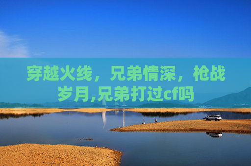 穿越火线，兄弟情深，枪战岁月,兄弟打过cf吗
