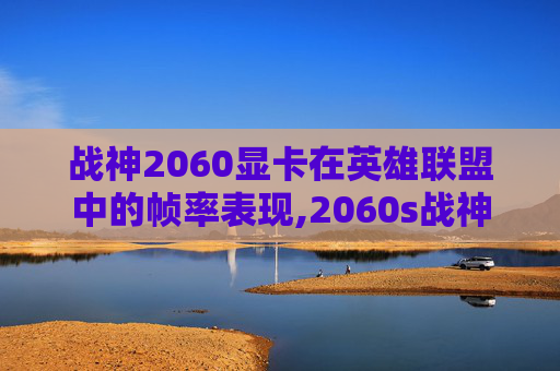 战神2060显卡在英雄联盟中的帧率表现,2060s战神