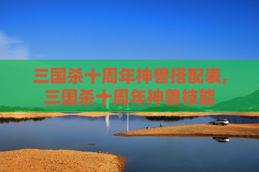三国杀十周年神兽搭配表,三国杀十周年神兽技能