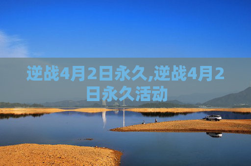 逆战4月2日永久,逆战4月2日永久活动