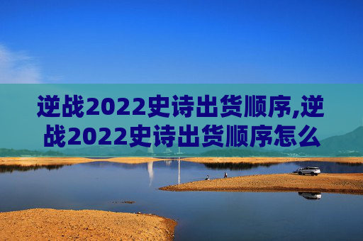 逆战2022史诗出货顺序,逆战2022史诗出货顺序怎么看