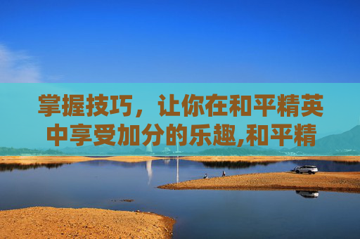 掌握技巧，让你在和平精英中享受加分的乐趣,和平精英卡分是什么意思