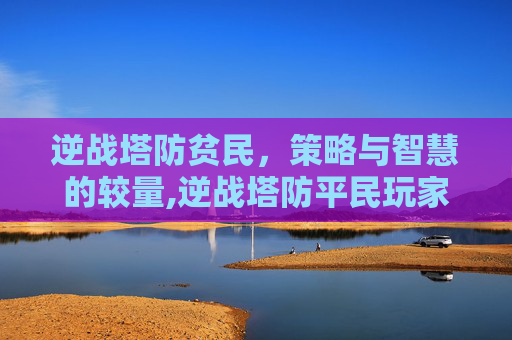 逆战塔防贫民，策略与智慧的较量,逆战塔防平民玩家打法