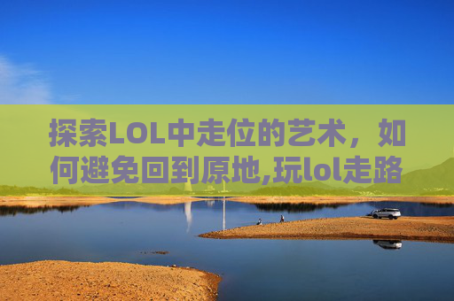探索LOL中走位的艺术，如何避免回到原地,玩lol走路总是回到原位怎么解决