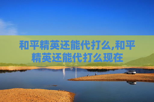 和平精英还能代打么,和平精英还能代打么现在