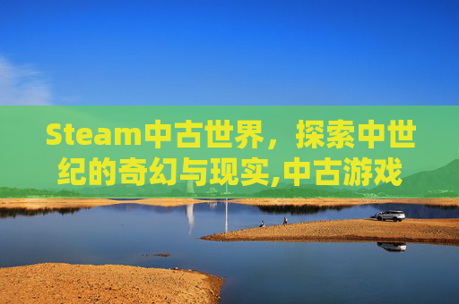 Steam中古世界，探索中世纪的奇幻与现实,中古游戏世界怎么样