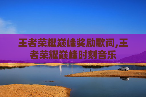王者荣耀巅峰奖励歌词,王者荣耀巅峰时刻音乐
