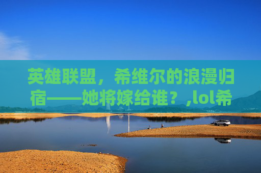 英雄联盟，希维尔的浪漫归宿——她将嫁给谁？,lol希维尔是谁