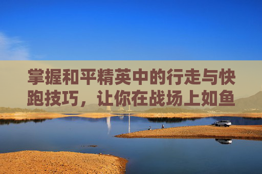 掌握和平精英中的行走与快跑技巧，让你在战场上如鱼得水,和平精英快走怎么跳不了
