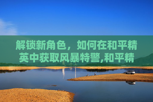 解锁新角色，如何在和平精英中获取风暴特警,和平精英获得风暴特警怎么获得