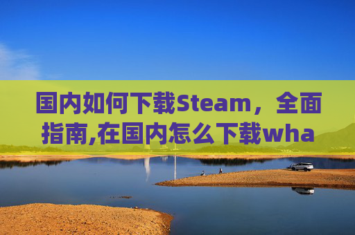 国内如何下载Steam，全面指南,在国内怎么下载whatsapp