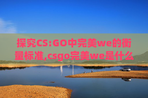 探究CS:GO中完美we的衡量标准,csgo完美we是什么
