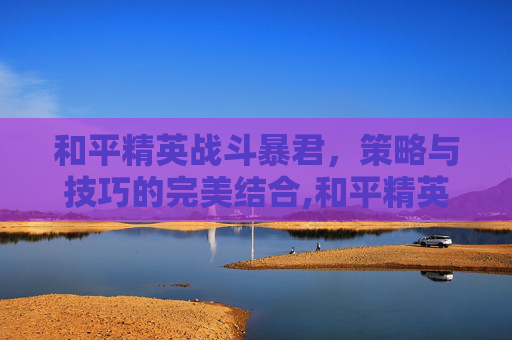 和平精英战斗暴君，策略与技巧的完美结合,和平精英战斗暴君图片